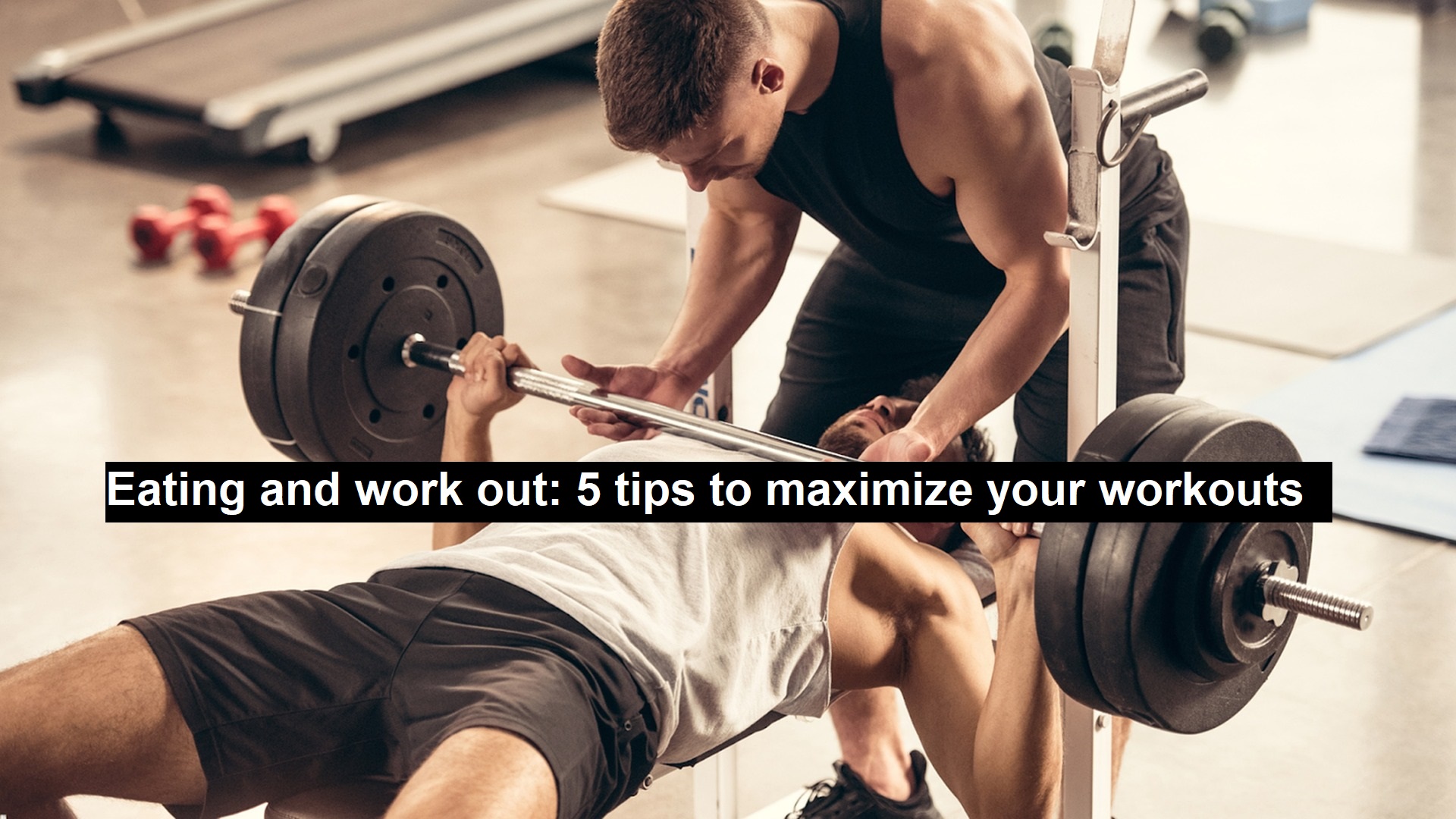 Eating and Work Out: 5 Tips to Maximize your Workouts