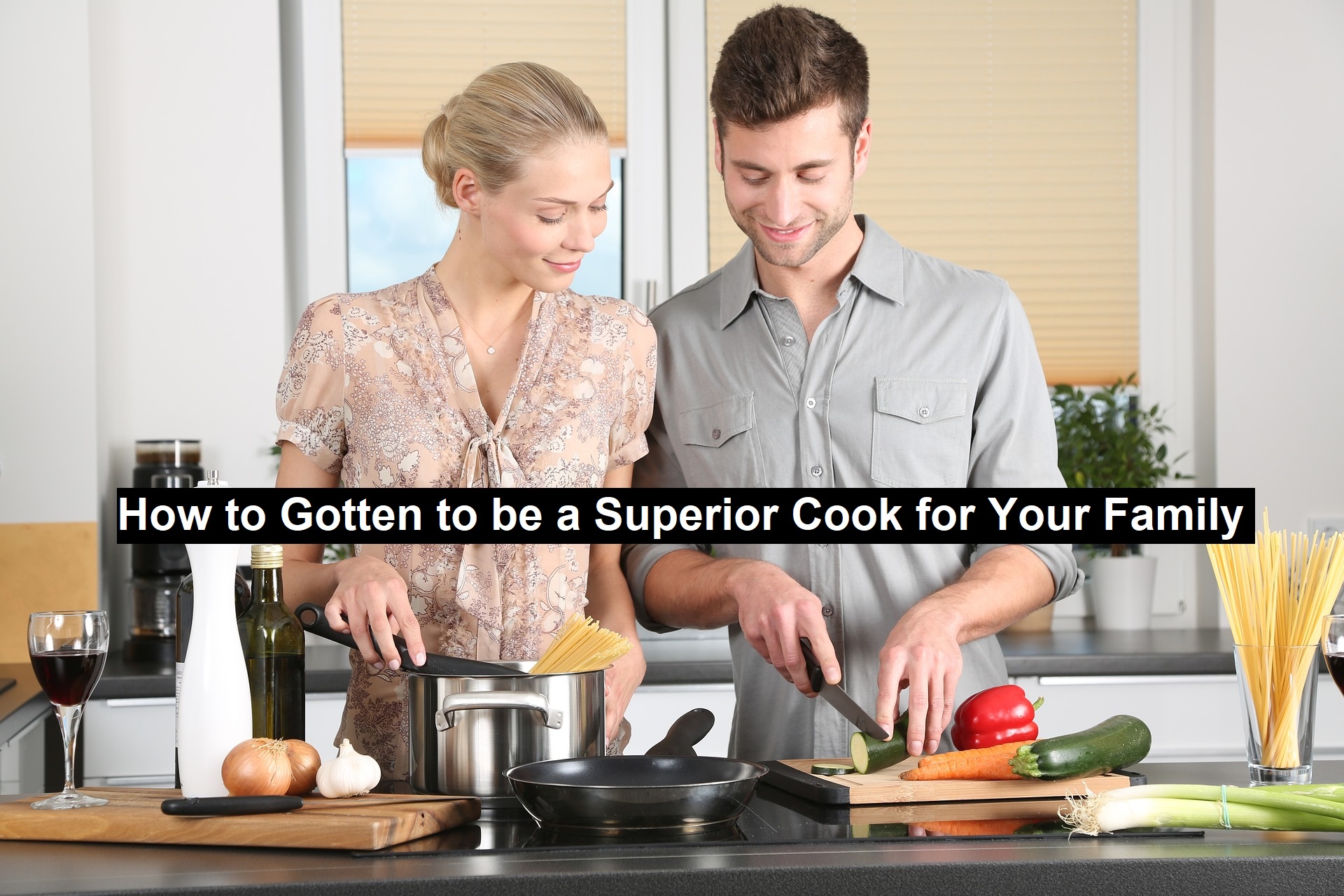 How to Gotten to be a Superior Cook for your Family